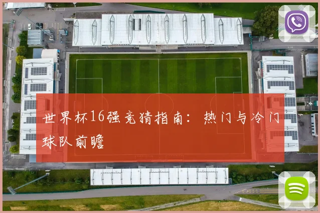世界杯16强竞猜指南：热门与冷门球队前瞻