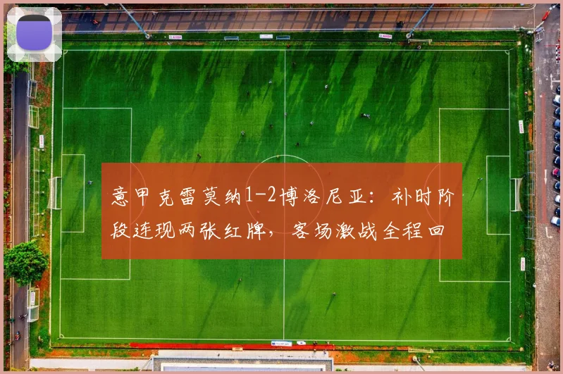 意甲克雷莫纳1-2博洛尼亚:补时阶段连现两张红牌,客场激战全程回顾