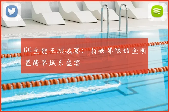 GG全能王挑战赛：打破界限的全明星跨界娱乐盛宴