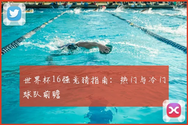 世界杯16强竞猜指南：热门与冷门球队前瞻