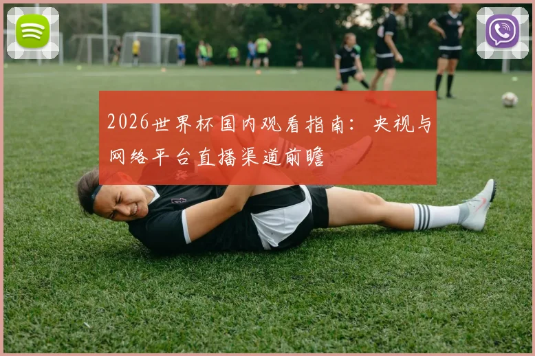 2026世界杯国内观看指南：央视与网络平台直播渠道前瞻