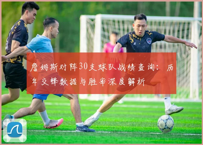 詹姆斯对阵30支球队战绩查询:历年交锋数据与胜率深度解析