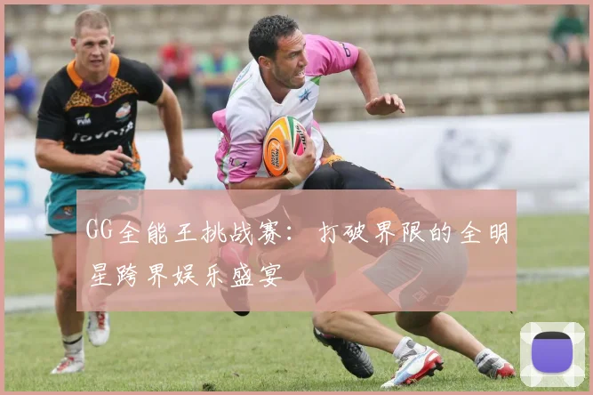 GG全能王挑战赛:打破界限的全明星跨界娱乐盛宴