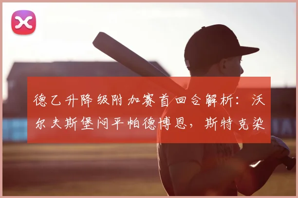 德乙升降级附加赛首回合解析:沃尔夫斯堡闷平帕德博恩,斯特克染红埋隐患