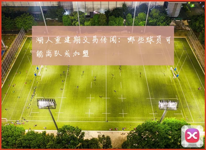湖人重建期交易传闻：哪些球员可能离队或加盟