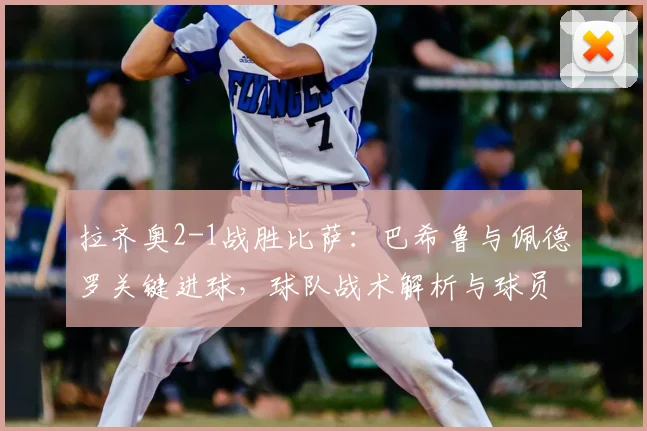 拉齐奥2-1战胜比萨:巴希鲁与佩德罗关键进球,球队战术解析与球员表现点评