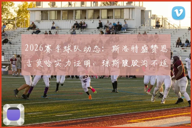 2026赛季球队动态：斯洛特盛赞恩古莫哈实力证明，琼斯腹股沟不适伤情观察与应对解析