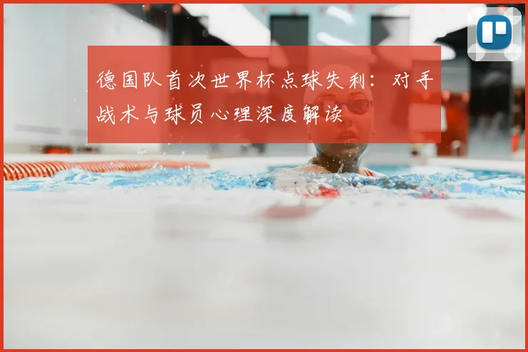 德国队首次世界杯点球失利：对手战术与球员心理深度解读