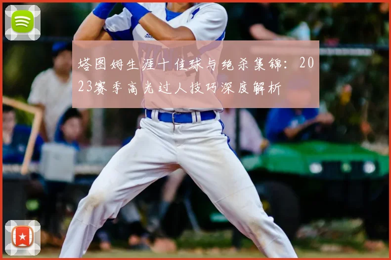 塔图姆生涯十佳球与绝杀集锦：2023赛季高光过人技巧深度解析