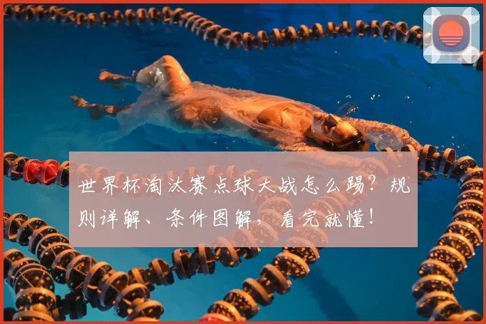 世界杯淘汰赛点球大战怎么踢?规则详解、条件图解,看完就懂!