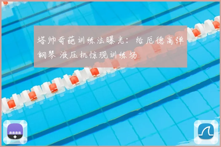 塔帅奇葩训练法曝光：给厄德高弹钢琴 液压机惊现训练场