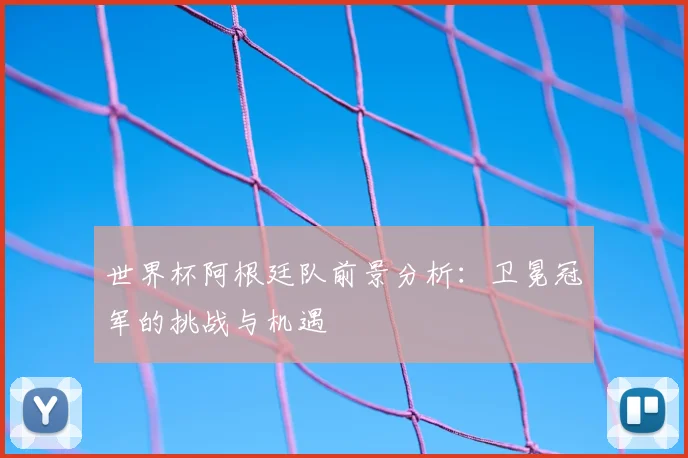 世界杯阿根廷队前景分析:卫冕冠军的挑战与机遇
