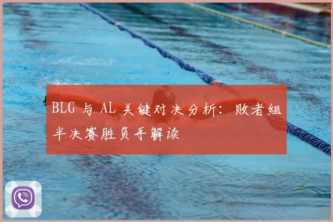 BLG 与 AL 关键对决分析：败者组半决赛胜负手解读