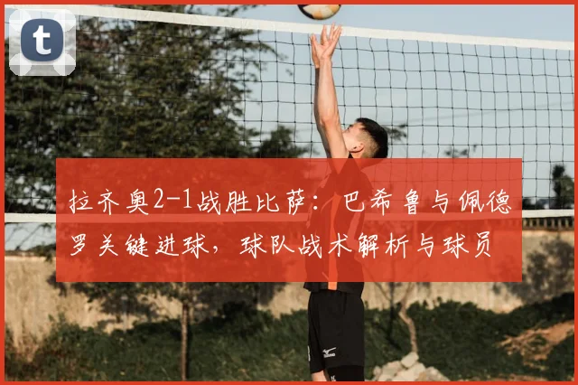 拉齐奥2-1战胜比萨:巴希鲁与佩德罗关键进球,球队战术解析与球员表现点评